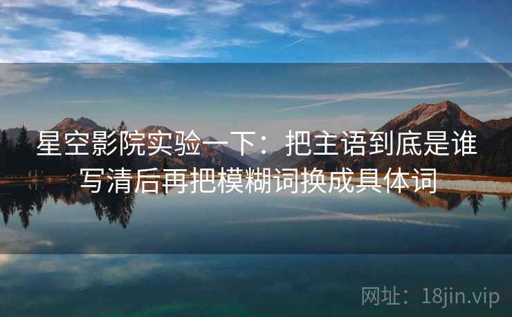 星空影院实验一下：把主语到底是谁写清后再把模糊词换成具体词