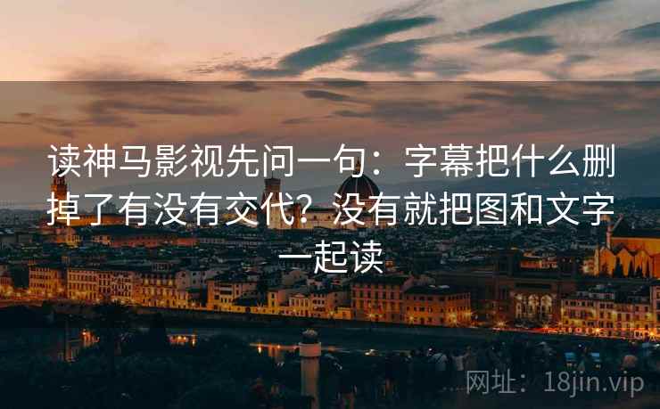 读神马影视先问一句：字幕把什么删掉了有没有交代？没有就把图和文字一起读