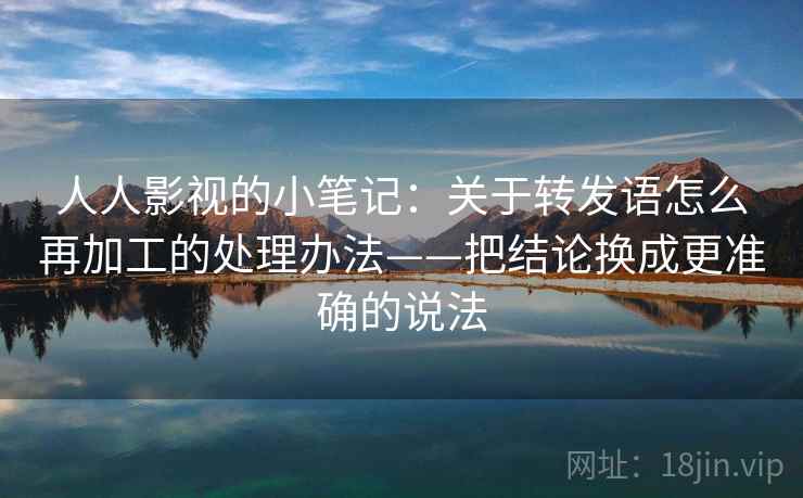人人影视的小笔记：关于转发语怎么再加工的处理办法——把结论换成更准确的说法