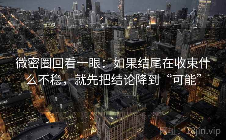 微密圈回看一眼：如果结尾在收束什么不稳，就先把结论降到“可能”