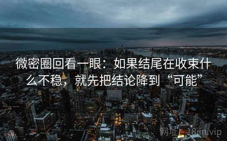 微密圈回看一眼：如果结尾在收束什么不稳，就先把结论降到“可能”