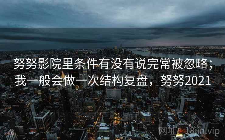 努努影院里条件有没有说完常被忽略；我一般会做一次结构复盘，努努2021