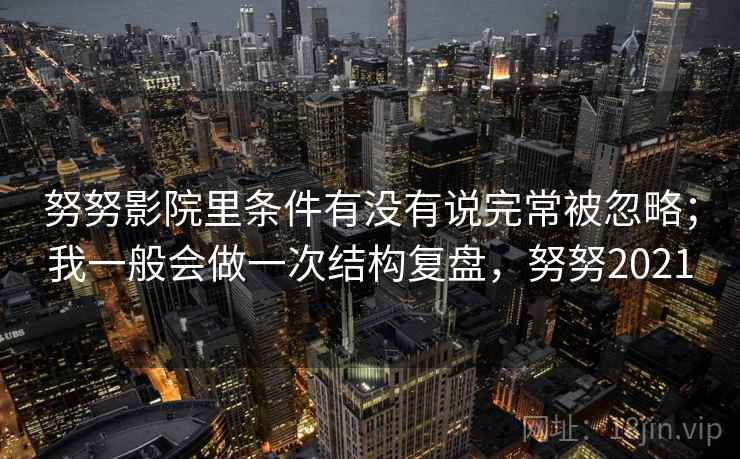 努努影院里条件有没有说完常被忽略；我一般会做一次结构复盘，努努2021