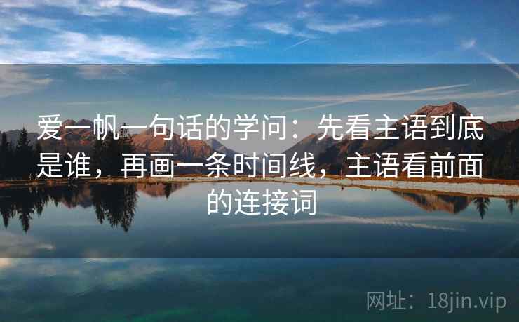 爱一帆一句话的学问:先看主语到底是谁,再画一条时间线,主语看前面的连接词 爱一帆一句话的学问:先看主语到底是谁,再画一条时间线,主语看前面的连接词