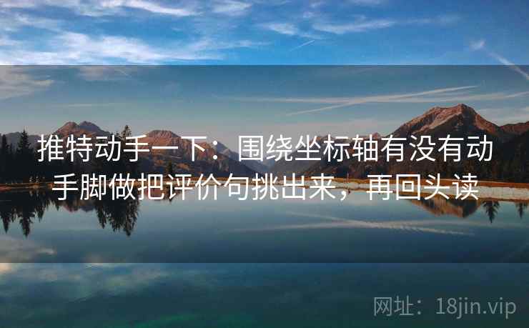 推特动手一下:围绕坐标轴有没有动手脚做把评价句挑出来,再回头读 推特动手一下:围绕坐标轴有没有动手脚做把评价句挑出来,再回头读