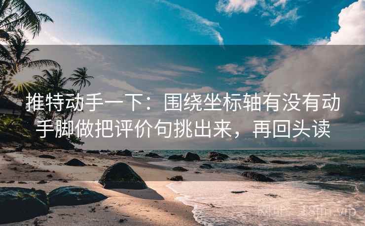 推特动手一下:围绕坐标轴有没有动手脚做把评价句挑出来,再回头读 推特动手一下:围绕坐标轴有没有动手脚做把评价句挑出来,再回头读