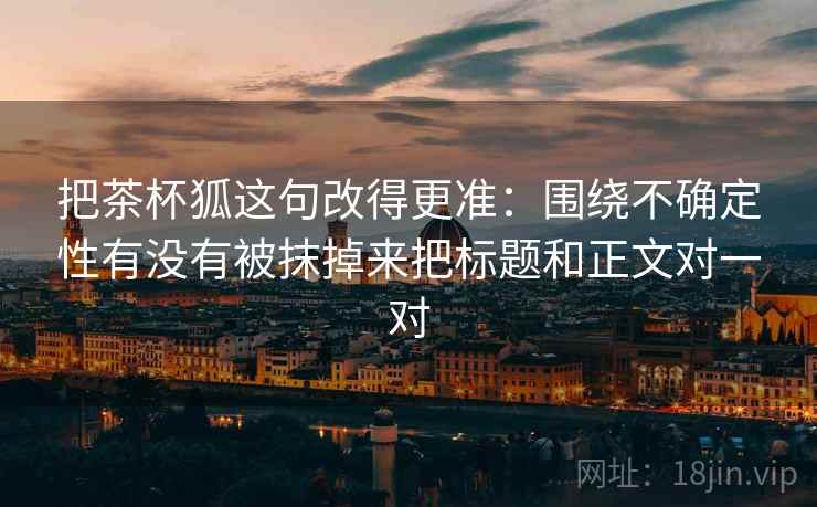把茶杯狐这句改得更准：围绕不确定性有没有被抹掉来把标题和正文对一对