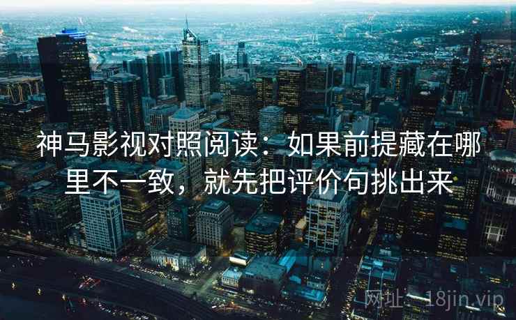 神马影视对照阅读：如果前提藏在哪里不一致，就先把评价句挑出来