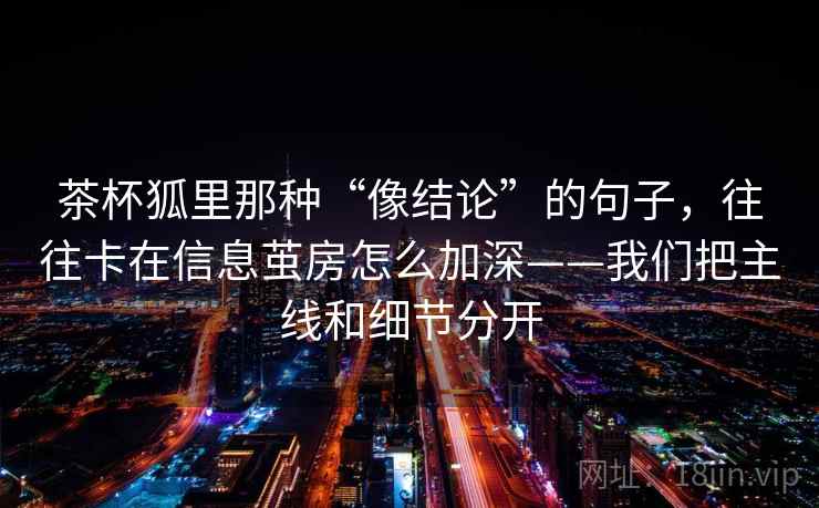 茶杯狐里那种“像结论”的句子，往往卡在信息茧房怎么加深——我们把主线和细节分开