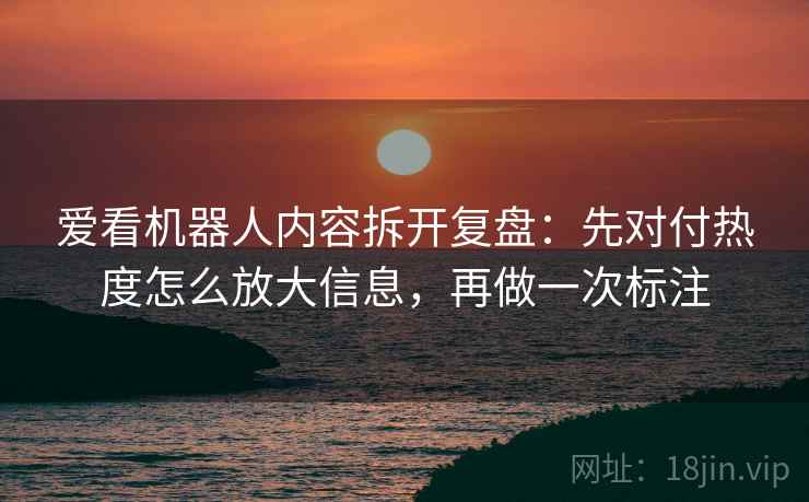 爱看机器人内容拆开复盘:先对付热度怎么放大信息,再做一次标注 爱看机器人内容拆开复盘:先对付热度怎么放大信息,再做一次标注