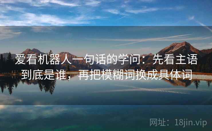 爱看机器人一句话的学问:先看主语到底是谁,再把模糊词换成具体词 爱看机器人一句话的学问:先看主语到底是谁,再把模糊词换成具体词