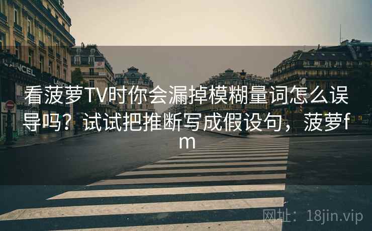 看菠萝TV时你会漏掉模糊量词怎么误导吗?试试把推断写成假设句,菠萝fm 看菠萝TV时你会漏掉模糊量词怎么误导吗?试试把推断写成假设句,菠萝fm