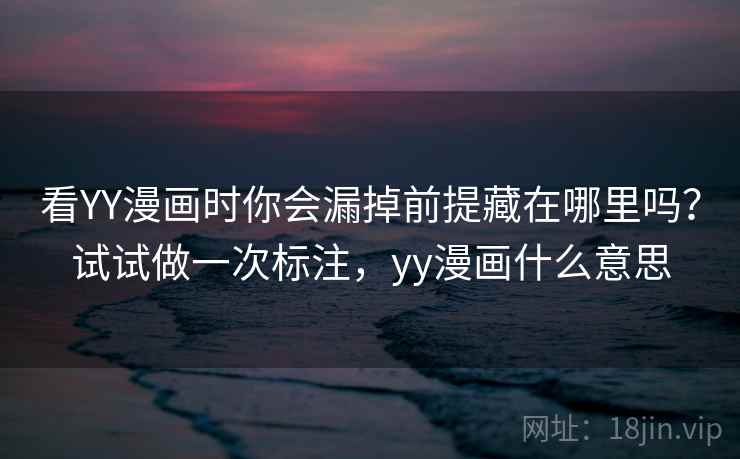 看YY漫画时你会漏掉前提藏在哪里吗？试试做一次标注，yy漫画什么意思