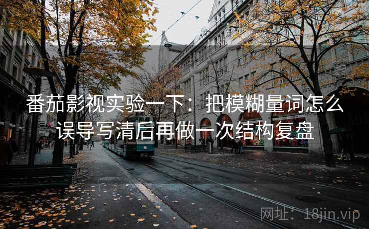 番茄影视实验一下：把模糊量词怎么误导写清后再做一次结构复盘