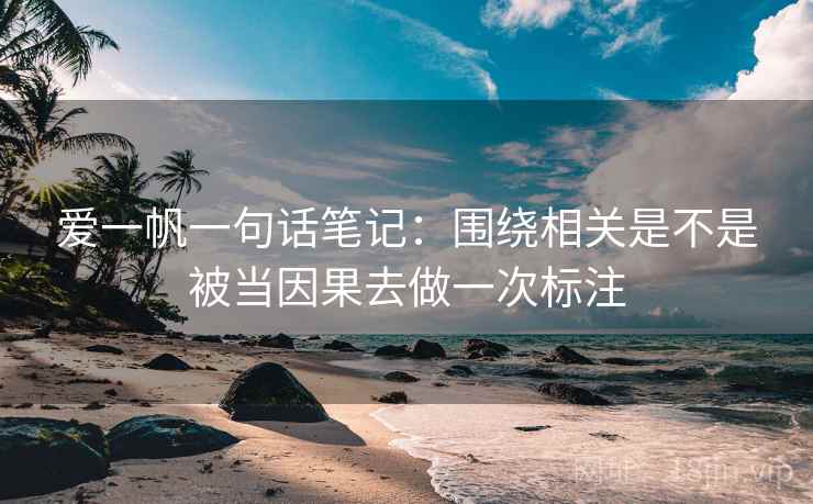 爱一帆一句话笔记：围绕相关是不是被当因果去做一次标注