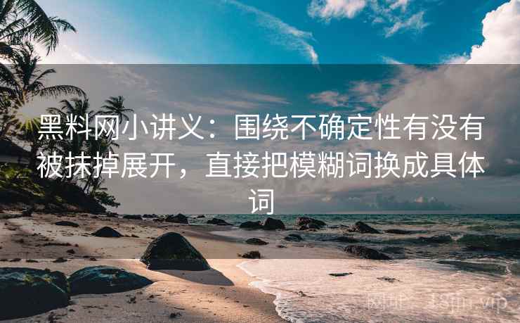 黑料网小讲义：围绕不确定性有没有被抹掉展开，直接把模糊词换成具体词