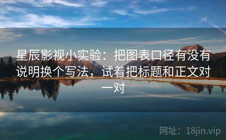 星辰影视小实验：把图表口径有没有说明换个写法，试着把标题和正文对一对