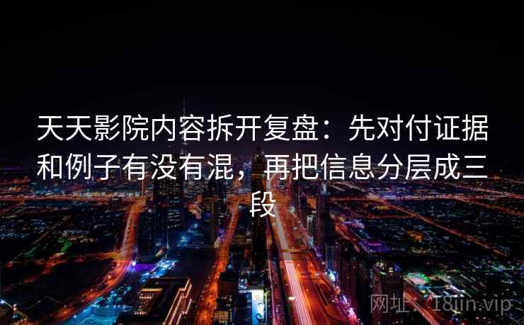 天天影院内容拆开复盘：先对付证据和例子有没有混，再把信息分层成三段