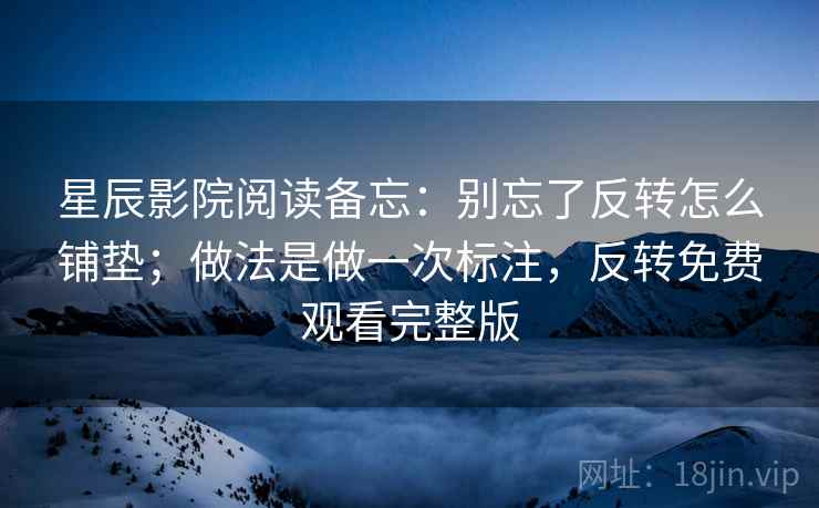 星辰影院阅读备忘:别忘了反转怎么铺垫;做法是做一次标注,反转免费观看完整版 星辰影院阅读备忘:别忘了反转怎么铺垫;做法是做一次标注,反转免费观看完整版