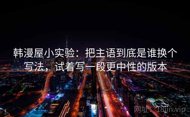 韩漫屋小实验：把主语到底是谁换个写法，试着写一段更中性的版本