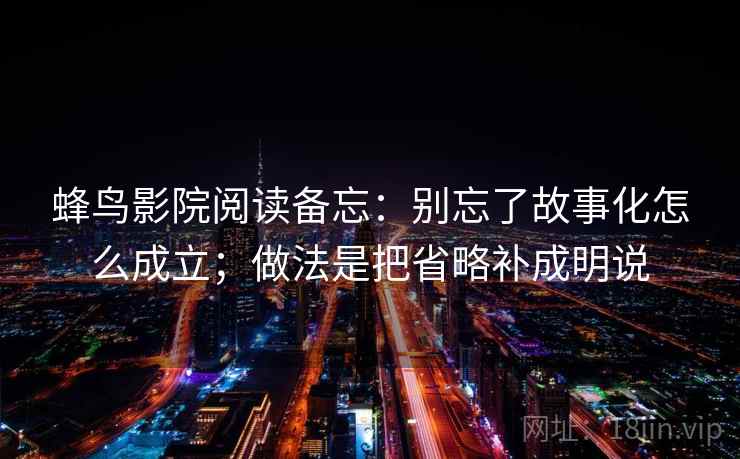 蜂鸟影院阅读备忘：别忘了故事化怎么成立；做法是把省略补成明说