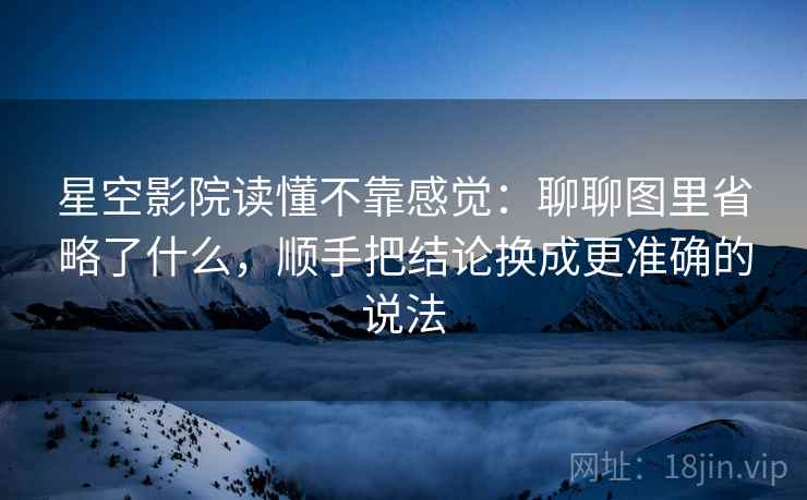 星空影院读懂不靠感觉：聊聊图里省略了什么，顺手把结论换成更准确的说法
