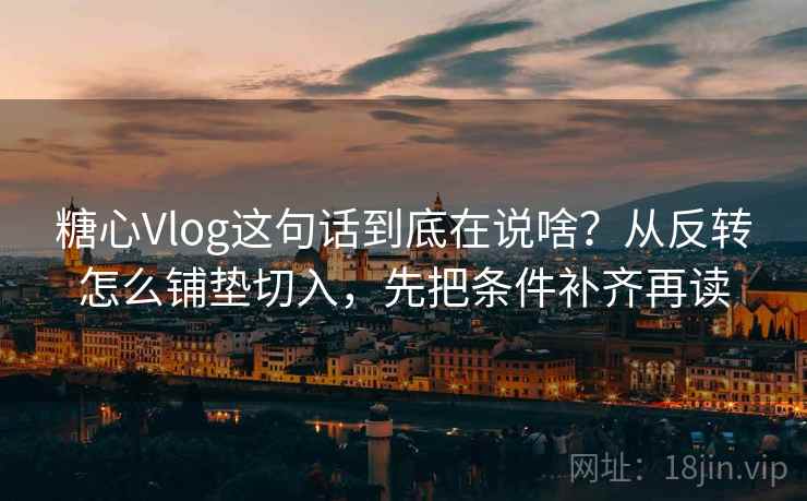 糖心Vlog这句话到底在说啥？从反转怎么铺垫切入，先把条件补齐再读