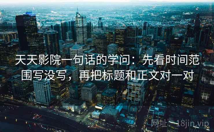 天天影院一句话的学问：先看时间范围写没写，再把标题和正文对一对