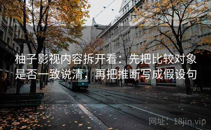柚子影视内容拆开看:先把比较对象是否一致说清,再把推断写成假设句 柚子影视内容拆开看:先把比较对象是否一致说清,再把推断写成假设句