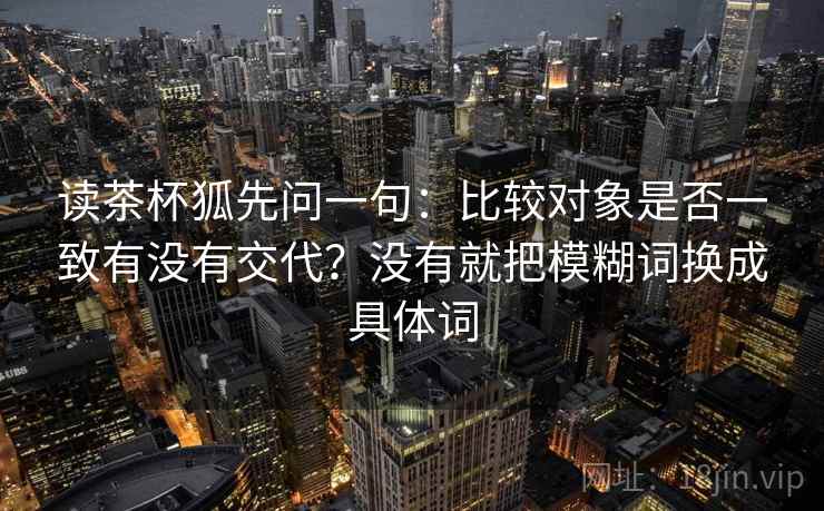读茶杯狐先问一句：比较对象是否一致有没有交代？没有就把模糊词换成具体词