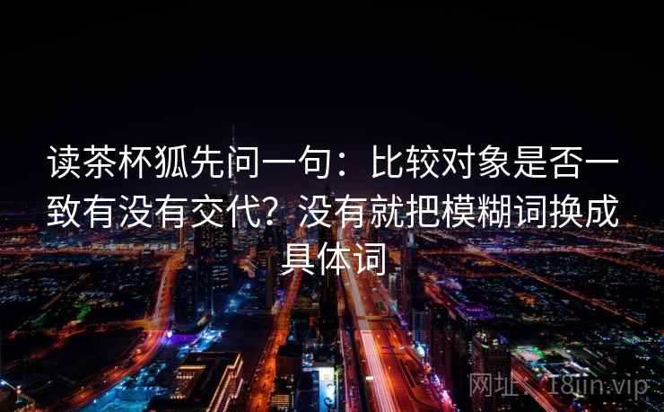 读茶杯狐先问一句：比较对象是否一致有没有交代？没有就把模糊词换成具体词