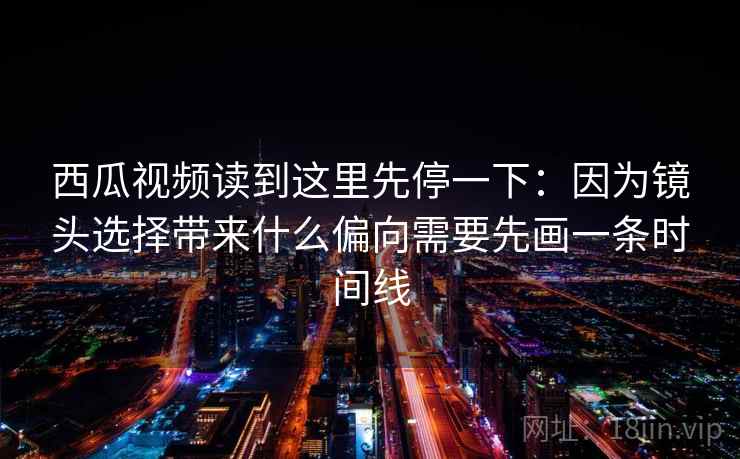 西瓜视频读到这里先停一下：因为镜头选择带来什么偏向需要先画一条时间线