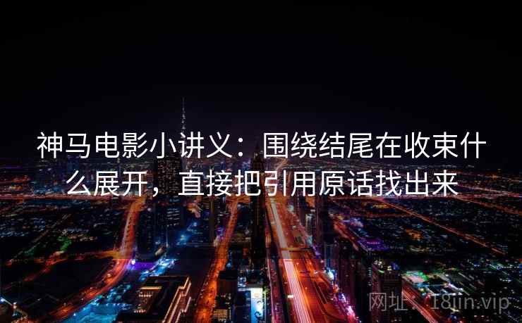 神马电影小讲义:围绕结尾在收束什么展开,直接把引用原话找出来 神马电影小讲义:围绕结尾在收束什么展开,直接把引用原话找出来