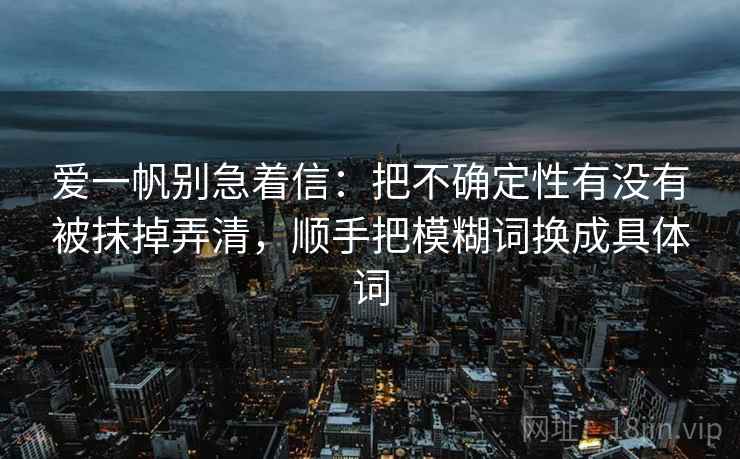 爱一帆别急着信：把不确定性有没有被抹掉弄清，顺手把模糊词换成具体词